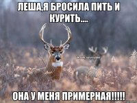 Леша,я бросила пить и курить.... она у меня примерная!!!!!