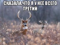 сказала,что я у неё всего третий 