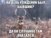 На день рождении был бывший? Да он случайно там оказался