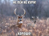 Не пей не кури! Хорошо!