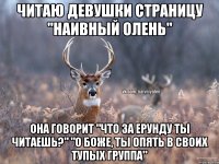 читаю девушки страницу "Наивный Олень" она говорит "Что за ерунду ты читаешь?" "О боже, ты опять в своих тупых группа"