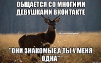 Общается со многими девушками ВКонтакте "Они знакомые,а ты у меня одна"