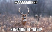 жааааааннн? неболды ее тагы?