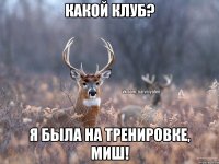 Какой клуб? Я была на тренировке, Миш!