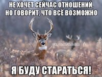 не хочет сейчас отношений, но говорит, что всё возможно я буду стараться!