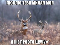 ЛЮБЛЮ ТЕБЯ МИЛАЯ МОЯ Я ЖЕ ПРОСТО ШУЧУ=*