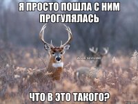 Я просто пошла с ним прогулялась Что в это такого?