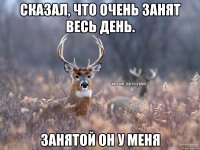 Сказал, что очень занят весь день. Занятой он у меня