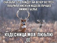 Сказала, что пойдёт на вечер встреч - побрила киску и надела лучшее нижнее бельё. Кудесница моя. Люблю её.