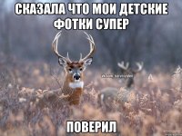 сказала что мои детские фотки супер поверил