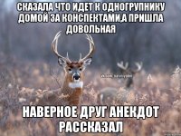 сказала что идет к одногрупнику домой за конспектами,а пришла довольная наверное друг анекдот рассказал