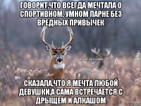 говорит,что всегда мечтала о спортивном, умном парне без вредных привычек сказала,что я мечта любой девушки,а сама встречается с дрыщем и алкашом