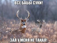 все бабы суки! зая у меня не такая!