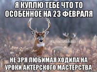 Я куплю тебе что то особенное на 23 февраля Не зря любимая ходила на уроки актёрского мастерства