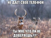 не даёт своё телефон " ты мне что ли не доверяешь??"