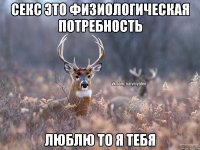 секс это физиологическая потребность люблю то я тебя