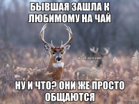 БЫВШАЯ ЗАШЛА К ЛЮБИМОМУ НА ЧАЙ НУ И ЧТО? ОНИ ЖЕ ПРОСТО ОБЩАЮТСЯ