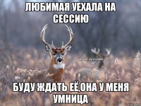 Любимая уехала на сессию буду ждать её,она у меня умница