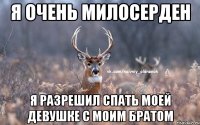 Я очень милосерден Я разрешил спать моей девушке с моим братом