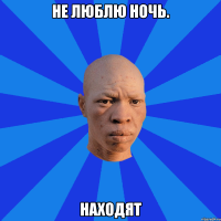 Не люблю ночь. Находят