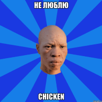 не люблю chiсken