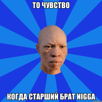 то чувство когда старший брат nigga