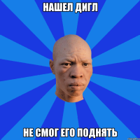 Нашел дигл не смог его поднять