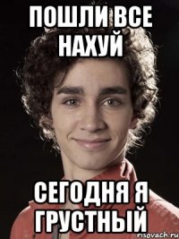 пошли все нахуй сегодня я грустный