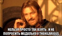  Нельзя просто так взять , и не попросить медальку у TheHilarious