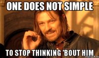 One does not simple To stop thinking 'bout him