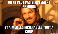 ON NE PEUT PAS SIMPLEMENT PRENDRE ET AIMER LES MISERABLES TOUT A COUP