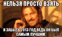 Нельзя просто взять и забыть 2013 год ведь он был самым лучшим.