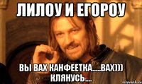 ЛИЛОУ И ЕГОРОУ ВЫ ВАХ КАНФЕЕТКА.....ВАХ))) КЛЯНУСЬ....