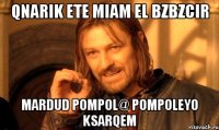 Qnarik ete miam el bzbzcir mardud pompol@ pompoleyo ksarqem