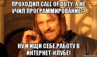 Проходил Call of Duty, а не учил программирование ? Ну и ищи себе работу в интернет-клубе!