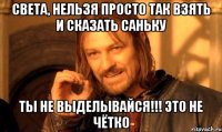 Света, Нельзя просто так взять и сказать Саньку ты не выделывайся!!! Это не Чётко