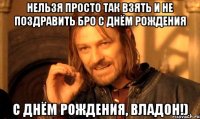 нельзя просто так взять и не поздравить бро с днём рождения с днём рождения, владон!)