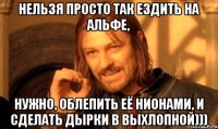 нельзя просто так ездить на альфе, нужно, облепить её нионами, и сделать дырки в выхлопной)))