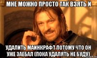 мне можно просто так взять и удалить маинкрафт потому что он уже заебал (пока удалять не буду)