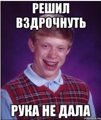 решил вздрочнуть рука не дала