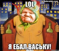 LOL я ебал ваську!