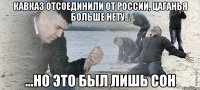 Кавказ отсоединили от России, Цаганья больше нету... ...но это был лишь сон