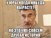 у юры когда нибудь вырастет но это уже совсем другая история