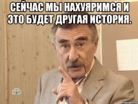 Сейчас мы нахуяримся и это будет другая история. 