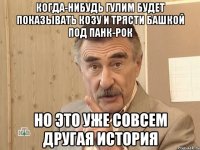 КОГДА-НИБУДЬ ГУЛИМ БУДЕТ ПОКАЗЫВАТЬ КОЗУ И ТРЯСТИ БАШКОЙ ПОД ПАНК-РОК НО ЭТО УЖЕ СОВСЕМ ДРУГАЯ ИСТОРИЯ