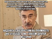 Ваши попытки возвыситься, самоутвердится, показать что вы умней других выглядят настолько глупо и смешно, что вызывают жалость и сочуствие... Надеюсь с возрастом вы поумнеете НО ЭТО БУДЕТ УЖЕ СОВСЕМ ДРУГАЯ ИСТОРИЯ