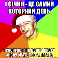 1 січня - це самий которкий день проснувся під вєчір і скоро знову спать треба лягать