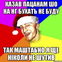 казав пацанам шо на НГ бухать не буду так маштабно я ще ніколи не шутив