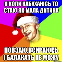 я коли набухаюсь то стаю як мала дитина повзаю,всираюсь і балакать не можу