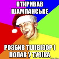 Откривав шампанське Розбив тілівізор і попав у тузіка